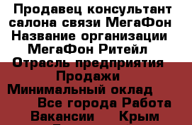 Продавец-консультант салона связи МегаФон › Название организации ­ МегаФон Ритейл › Отрасль предприятия ­ Продажи › Минимальный оклад ­ 37 000 - Все города Работа » Вакансии   . Крым,Бахчисарай